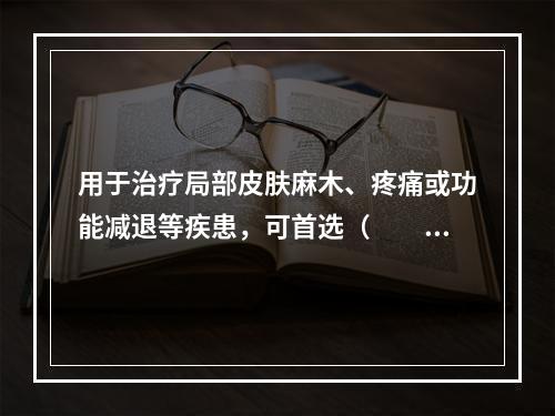 用于治疗局部皮肤麻木、疼痛或功能减退等疾患，可首选（　　）