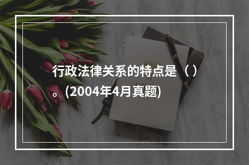 行政法律关系的特点是（ ）。(2004年4月真题)