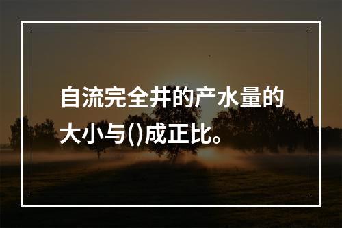 自流完全井的产水量的大小与()成正比。