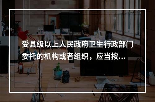 受县级以上人民政府卫生行政部门委托的机构或者组织，应当按照标