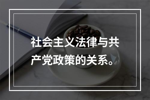 社会主义法律与共产党政策的关系。