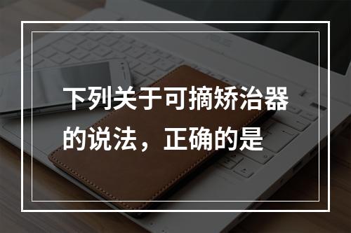 下列关于可摘矫治器的说法，正确的是