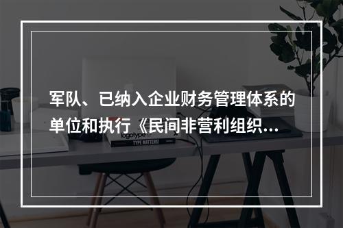 军队、已纳入企业财务管理体系的单位和执行《民间非营利组织会计