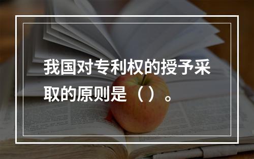 我国对专利权的授予采取的原则是（ ）。