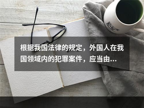 根据我国法律的规定，外国人在我国领域内的犯罪案件，应当由（