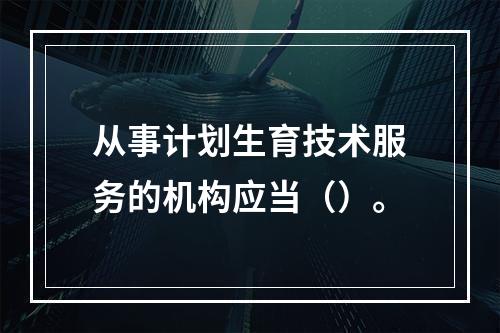 从事计划生育技术服务的机构应当（）。