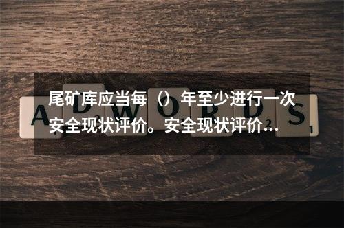 尾矿库应当每（）年至少进行一次安全现状评价。安全现状评价应当