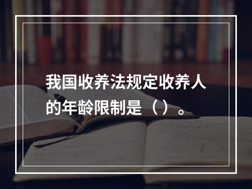 我国收养法规定收养人的年龄限制是（ ）。