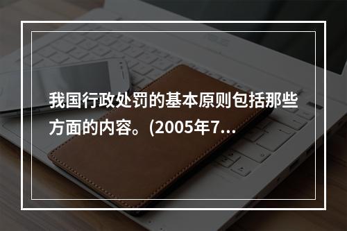 我国行政处罚的基本原则包括那些方面的内容。(2005年7月真