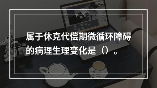 属于休克代偿期微循环障碍的病理生理变化是（）。