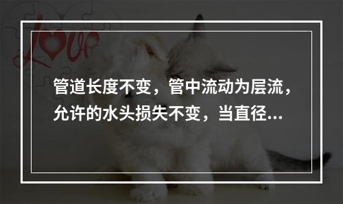 管道长度不变，管中流动为层流，允许的水头损失不变，当直径变为