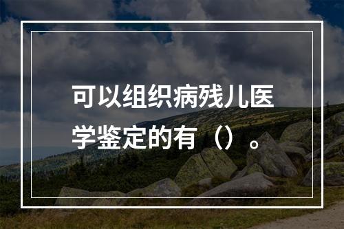 可以组织病残儿医学鉴定的有（）。