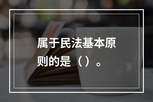 属于民法基本原则的是（ ）。