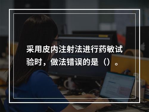 采用皮内注射法进行药敏试验时，做法错误的是（）。