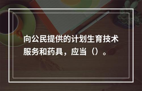 向公民提供的计划生育技术服务和药具，应当（）。