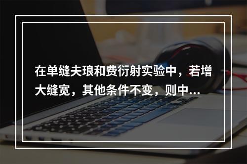 在单缝夫琅和费衍射实验中，若增大缝宽，其他条件不变，则中央明