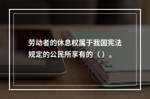 劳动者的休息权属于我国宪法规定的公民所享有的（ ）。