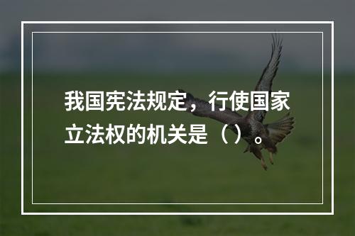 我国宪法规定，行使国家立法权的机关是（ ）。