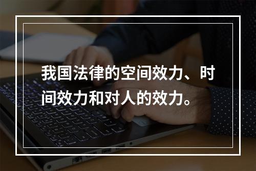 我国法律的空间效力、时间效力和对人的效力。