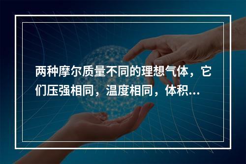 两种摩尔质量不同的理想气体，它们压强相同，温度相同，体积不同