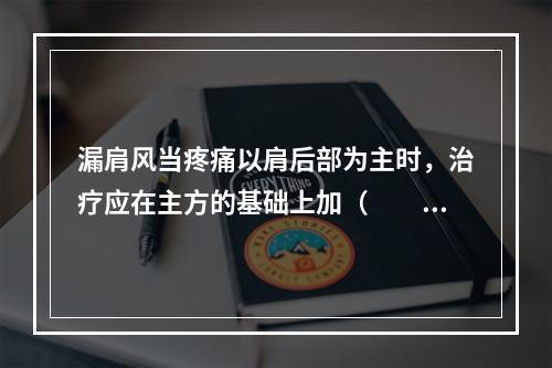 漏肩风当疼痛以肩后部为主时，治疗应在主方的基础上加（　　）