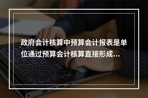 政府会计核算中预算会计报表是单位通过预算会计核算直接形成的报