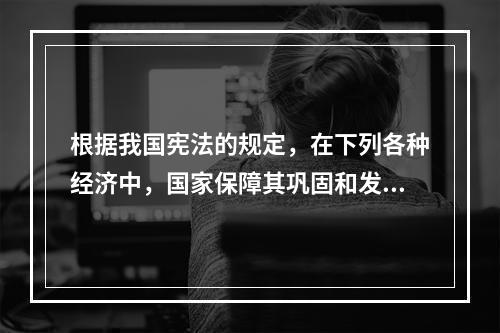 根据我国宪法的规定，在下列各种经济中，国家保障其巩固和发展的