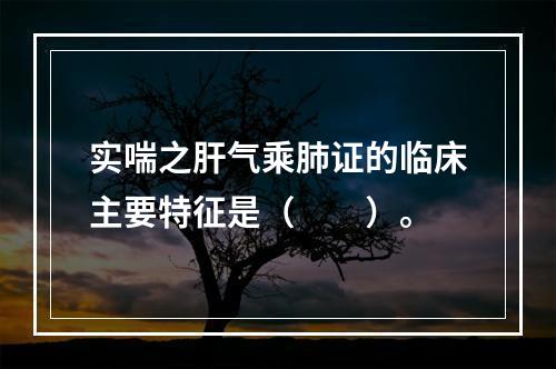 实喘之肝气乘肺证的临床主要特征是（　　）。