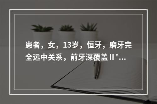 患者，女，13岁，恒牙，磨牙完全远中关系，前牙深覆盖Ⅱ°，上