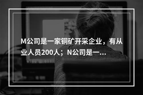 M公司是一家铜矿开采企业，有从业人员200人；N公司是一家纺