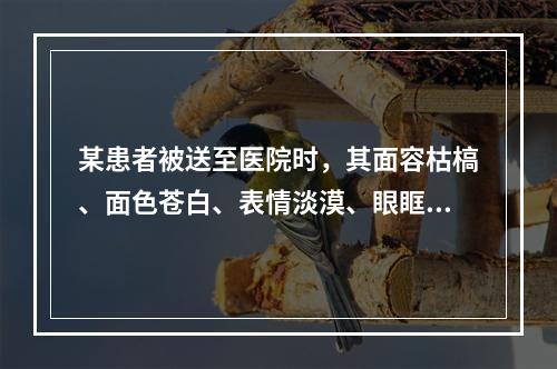 某患者被送至医院时，其面容枯槁、面色苍白、表情淡漠、眼眶凹陷