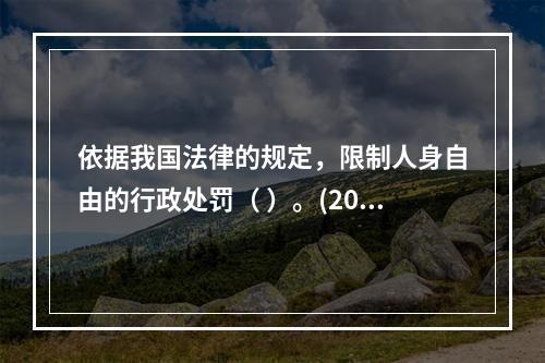 依据我国法律的规定，限制人身自由的行政处罚（ ）。(2004