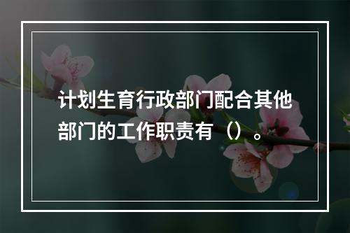 计划生育行政部门配合其他部门的工作职责有（）。