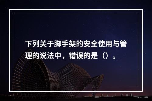 下列关于脚手架的安全使用与管理的说法中，错误的是（）。