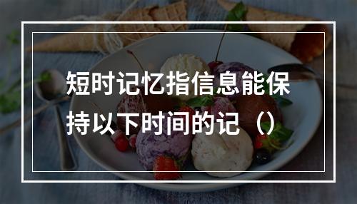 短时记忆指信息能保持以下时间的记（）