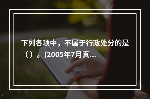 下列各项中，不属于行政处分的是（ ）。(2005年7月真题)