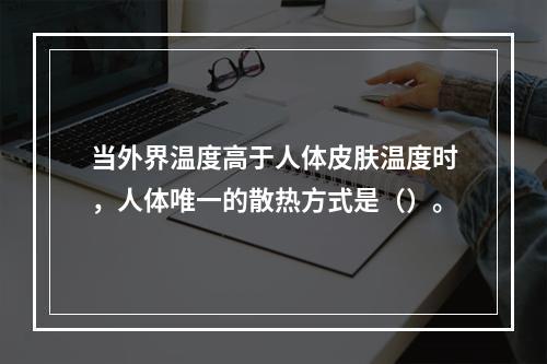 当外界温度高于人体皮肤温度时，人体唯一的散热方式是（）。