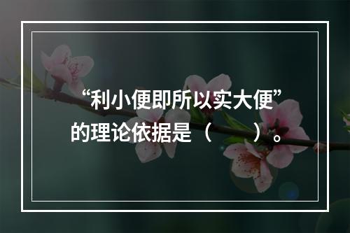 “利小便即所以实大便”的理论依据是（　　）。