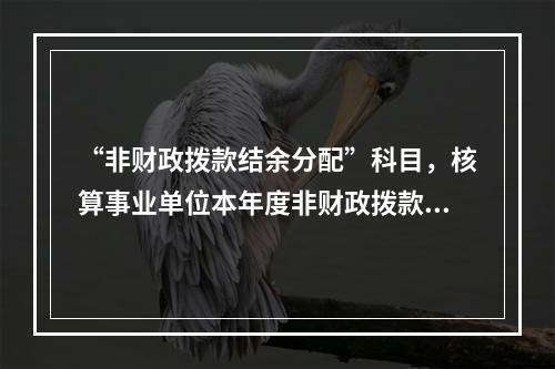 “非财政拨款结余分配”科目，核算事业单位本年度非财政拨款结余