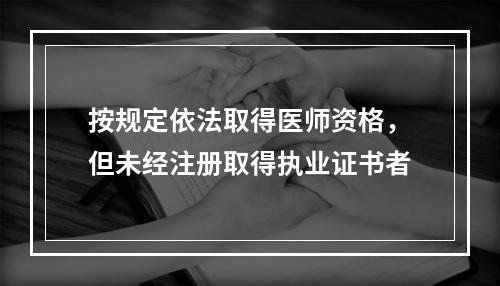 按规定依法取得医师资格，但未经注册取得执业证书者