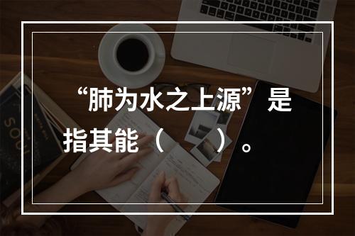 “肺为水之上源”是指其能（　　）。