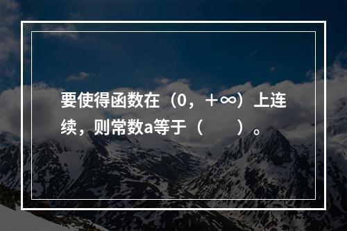 要使得函数在（0，＋∞）上连续，则常数a等于（　　）。