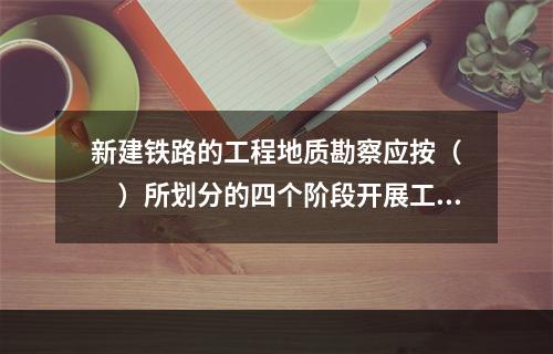 新建铁路的工程地质勘察应按（　　）所划分的四个阶段开展工作。