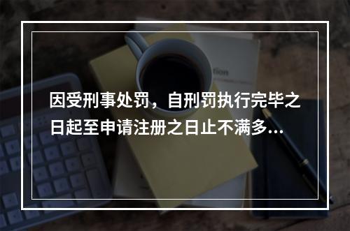 因受刑事处罚，自刑罚执行完毕之日起至申请注册之日止不满多长时