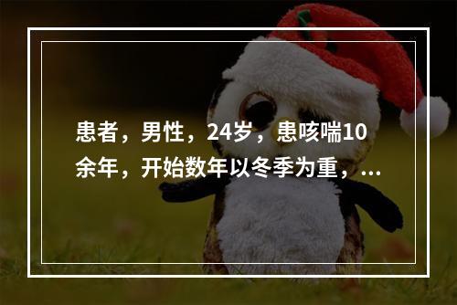 患者，男性，24岁，患咳喘10余年，开始数年以冬季为重，以