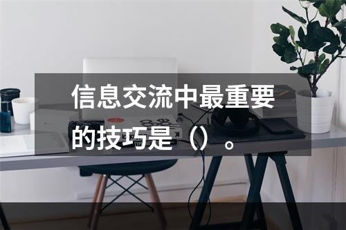 信息交流中最重要的技巧是（）。