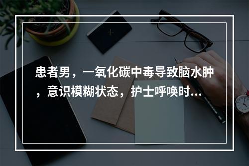 患者男，一氧化碳中毒导致脑水肿，意识模糊状态，护士呼唤时能够