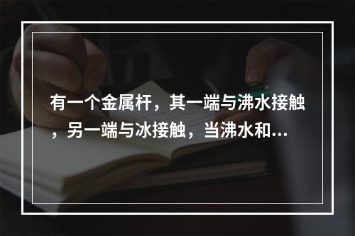 有一个金属杆，其一端与沸水接触，另一端与冰接触，当沸水和冰的