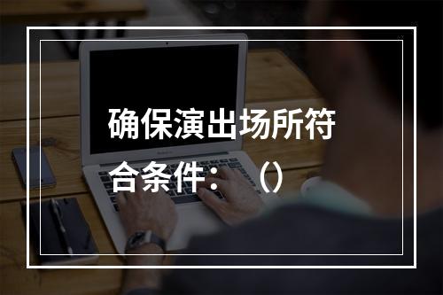 确保演出场所符合条件：（）