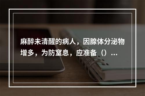 麻醉未清醒的病人，因腺体分泌物增多，为防窒息，应准备（）。